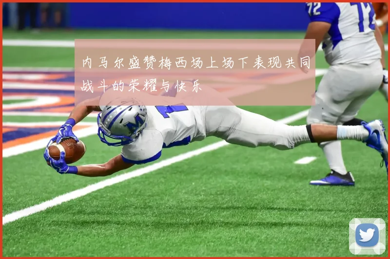 内马尔盛赞梅西场上场下表现共同战斗的荣耀与快乐