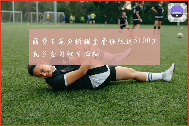 薪资专家分析掘金奢侈税达5100万瓦兰合同细节揭秘