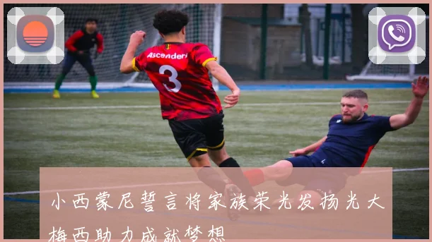 小西蒙尼誓言将家族荣光发扬光大梅西助力成就梦想
