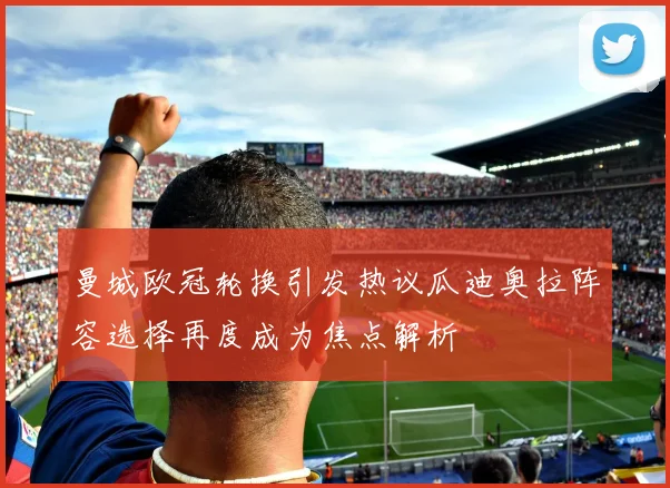 曼城欧冠轮换引发热议瓜迪奥拉阵容选择再度成为焦点解析