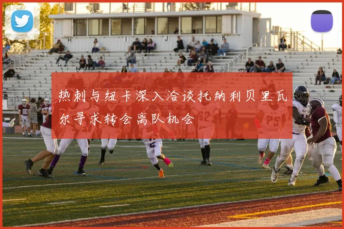 热刺与纽卡深入洽谈托纳利贝里瓦尔寻求转会离队机会