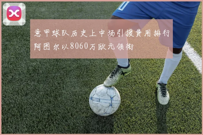 意甲球队历史上中场引援费用排行阿图尔以8060万欧元领衔