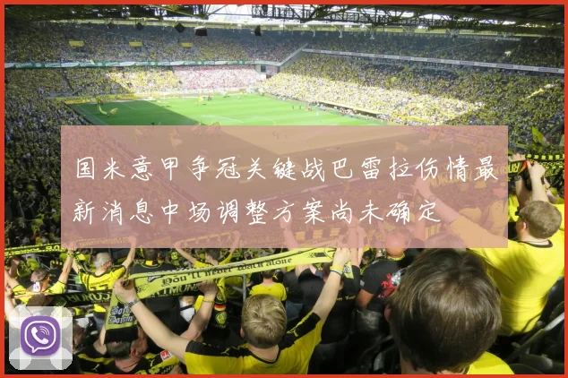 国米意甲争冠关键战巴雷拉伤情最新消息中场调整方案尚未确定